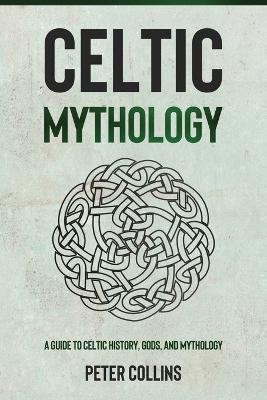 Celtic Mythology: A Guide to Celtic History, Gods, and Mythology - Peter Collins