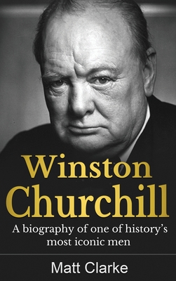 Winston Churchill: A Biography of one of history's most iconic men - Matt Clarke