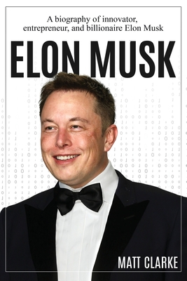 Elon Musk: A Biography of Innovator, Entrepreneur, and Billionaire Elon Musk - Matt Clarke