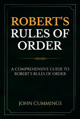 Robert's Rules of Order: A Comprehensive Guide to Robert's Rules of Order - John Cummings