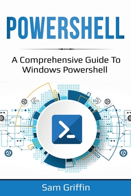 PowerShell: A Comprehensive Guide to Windows PowerShell - Sam Griffin