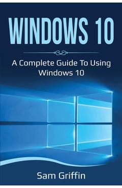 Coperta cărții 'Windows 10: A Complete Guide to Using Windows 10 - Sam Griffin'