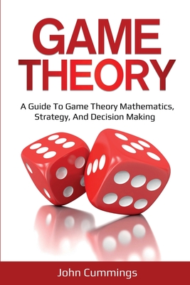 Game Theory: A Beginner's Guide to Game Theory Mathematics, Strategy & Decision-Making - John Cummings