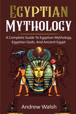 Egyptian Mythology: A Comprehensive Guide to Ancient Egypt - Andrew Walsh