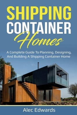 Shipping Container Homes: A Complete Guide to Planning, Designing, and Building A Shipping Container Home - Alec Edwards