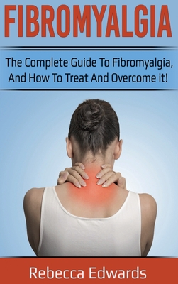 Fibromyalgia: The complete guide to Fibromyalgia, and how to treat and overcome it! - Rebecca Edwards