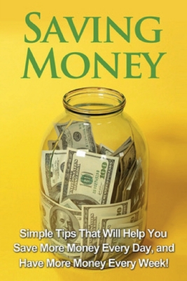 Saving Money: Simple tips that will help you save more money every day, and have more money every week! - Michael Benson