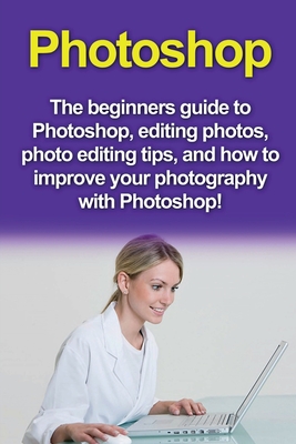 Photoshop: The beginners guide to Photoshop, Editing Photos, Photo Editing Tips, and How to Improve your Photography with Photosh - Nigel Pinkman