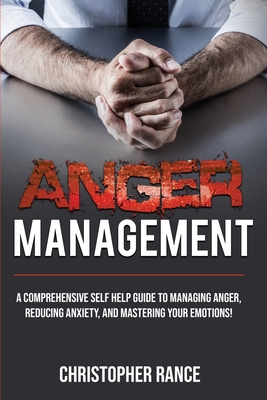 Anger Management: A comprehensive self-help guide to managing anger, reducing anxiety, and mastering your emotions! - Christopher Rance