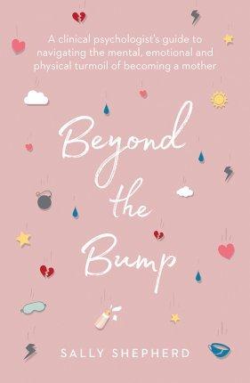 Beyond the Bump: A Clinical Psychologist's Guide to Navigating the Mental, Emotional and Physical Turmoil of Becoming a Mother - Sally Shepherd