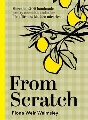 From Scratch: More Than 200 Handmade Pantry Essentials and Lifeaffirming Kitchen Miracles - Fiona Weir Walmsley