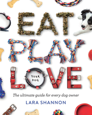 Eat, Play, Love (Your Dog): The Ultimate Guide for Every Dog Owner - Lara Shannon