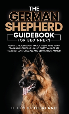 Training Guide For New German Shepherd Owners: History, Health and Famous GSD's Plus Puppy Training including House, Potty and Crate Training, Leash, - Helen Sutherland