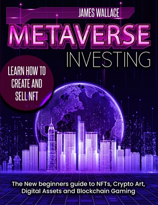 Metaverse Investing: The New Beginners Guide to NFTs, Crypto Art, Digital Assets and Blockchain Gaming - James Wallace