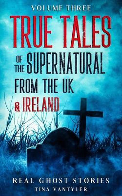 Real Ghost Stories: True Tales Of The Supernatural From The UK & Ireland Volume Three - Tina Vantyler