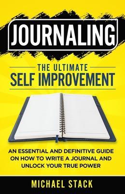 Journaling The Ultimate Self Improvement: An Essential and Definitive Guide on How to Write a Journal and Unlock Your True Power - Michael Stack