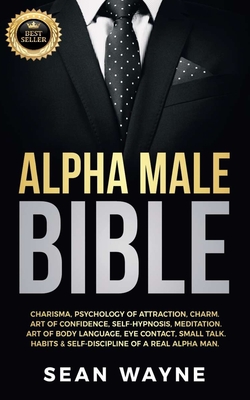Alpha Male Bible: Charisma, Psychology of Attraction, Charm. Art of Confidence, Self-Hypnosis, Meditation. Art of Body Language, Eye Con - Sean Wayne