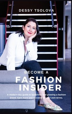 Become a Fashion Insider: A modern-day guide to launching and growing a fashion brand - Dessy Tsolova