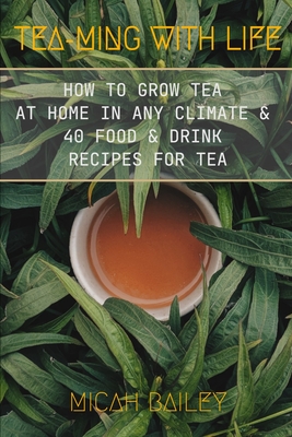 Teaming With Life: How to Grow Your Own Tea at Home in Any Climate and 40 Food & Drink Recipes For Tea - Micah Bailey