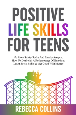 Positive Life Skills For Teens: No More Stinky Socks And Smelly Armpits, How To Deal With A Rollercoaster Of Emotions, Learn Social Skills & Get Good - Rebecca Collins