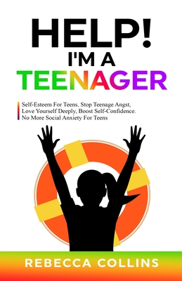 Help! I'm A Teenager: Self-Esteem For Teens, Stop Teenage Angst, Love Yourself Deeply, Boost Self-Confidence. No More Social Anxiety For Tee - Rebecca Collins