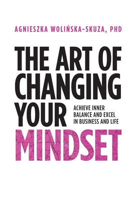 The Art of Changing Your Mindset: Achieve Inner Balance and Excel in Business and Life - Agnieszka Wolinska-skuza