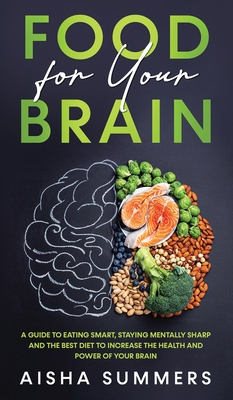 Food for your brain: A guide to eating smart, staying mentally sharp and the best diet to increase the health and power of your brain - Aisha Summers