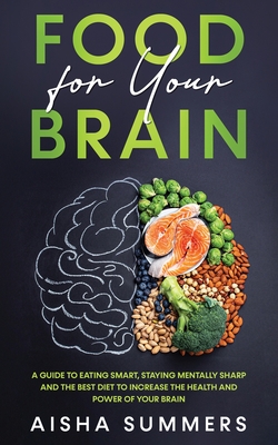 Food for your brain: A guide to eating smart, staying mentally sharp and the best diet to increase the health and power of your brain - Aisha Summers