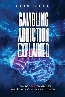 Gambling Addiction Explained: How to Stop Gambling and Regain Control of Your Life - John Woods