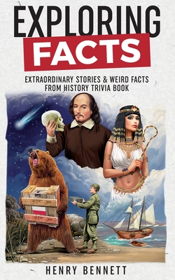 Exploring Facts: Extraordinary Stories & Weird Facts from History Trivia Book - Henry Bennett