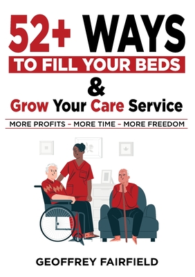52+ Ways to Fill Your Beds and Grow Your Care Service: Attention Care-Home and Home-Care Owners and Managers - Geoffrey Fairfield