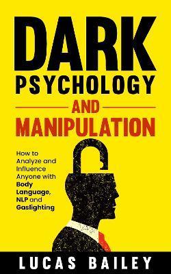 Dark Psychology and Manipulation: How to Analyze and Influence Anyone with Body Language, NLP, and Gaslighting - Lucas Bailey