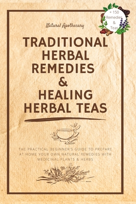 Traditional Herbal Remedies & Healing Herbal Teas: The Practical Beginner's Guide to Prepare at Home Your Own Natural Remedies with Medicinal Plants & - Natural Apothecary
