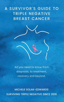 A Survivor's Guide to Triple Negative Breast Cancer: All you need to know from diagnosis, to treatment, recovery and beyond. - Michele Solak-edwards