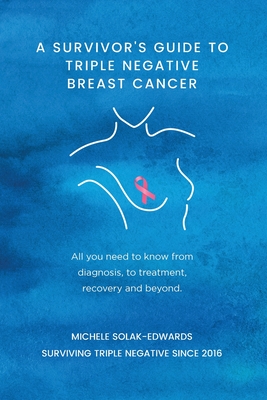 A Survivor's Guide to Triple Negative Breast Cancer: All you need to know from diagnosis, to treatment, recovery and beyond. - Michele Solak-edwards