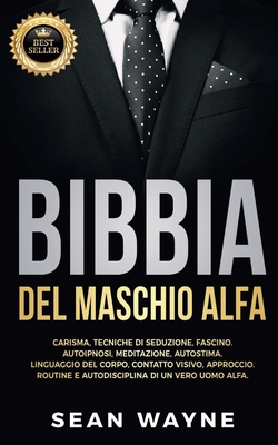 BIBBIA del MASCHIO ALFA: Carisma, Tecniche di Seduzione, Fascino. Autoipnosi, Meditazione, Autostima. Linguaggio del Corpo, Contatto Visivo, Ap - Sean Wayne