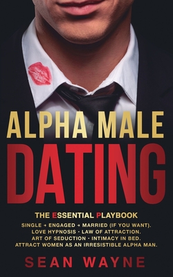ALPHA MALE DATING. The Essential Playbook: Single → Engaged → Married (If You Want). Love Hypnosis, Law of Attraction, Art of Seduction, I - Sean Wayne