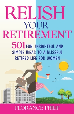 Relish Your Retirement: 501 Fun, Insightful And Simple Ideas To A Blissful Retired Life For Women - Florance Philip