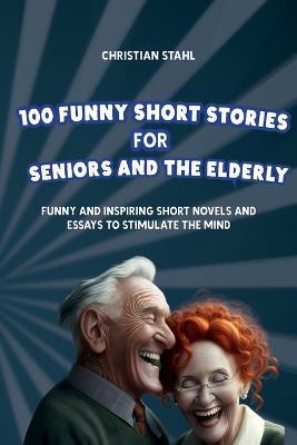 100 Funny Short Stories for Seniors and the Elderly: Funny and Inspiring Short Novels and Essays to Stimulate the Mind - Christian Stahl