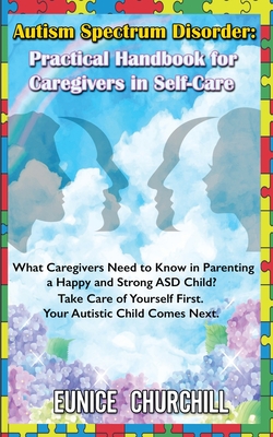 Autism Spectrum Disorder: Practical Handbook for Caregivers in Self-Care: What caregivers need to know in parenting a Happy and Strong ASD Child - Eunice Churchill