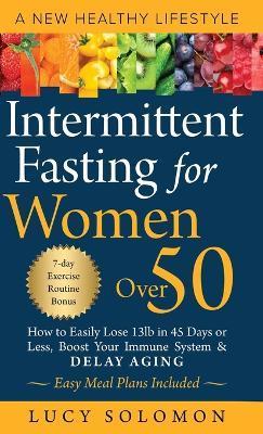 Intermittent Fasting for Women Over 50: A New Healthy Lifestyle. How to Easily Lose 13lb in 45 Days or Less, Boost Your Immune System & Delay Aging. E - Lucy Solomon