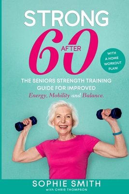 Strong After 60! The Seniors Strength Training Guide for Improved Energy, Mobility and Balance. - Sophie Smith