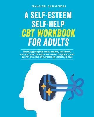 A Self-Esteem Self-Help CBT Workbook for Adults: Breaking Free From Social Anxiety, Self-Doubt, and Stop Toxic Thoughts to Increase Confidence with Pr - Franceene Christenson