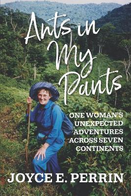 Ants in My Pants: One Woman's Unexpected Adventures Across Seven Continents - Joyce E. Perrin