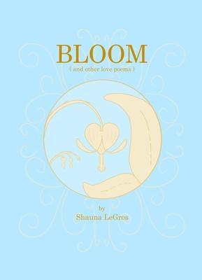 Bloom: ( and other love poems ) - Shauna Legros