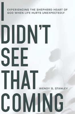 I Didn't See That Coming!: Experiencing the Shepherd Heart of God When Life Hurts Unexpectedly - Wendy Stanley