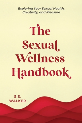 The Sexual Wellness Handbook: Exploring Your Sexual Health, Creativity, and Pleasure - S. S. Walker