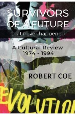 Coperta cărții 'SURVIVORS OF A FUTURE THAT NEVER HAPPENED - a cultural review 1974 - 1994 - Robert Coe'