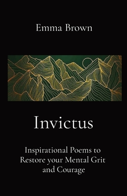 Invictus - Inspirational Poems to Restore your Mental Grit and Courage - Emma Brown