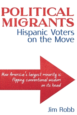 Political Migrants: Hispanic Voters on the Move-How America's Largest Minority Is Flipping Conventional Wisdom on Its Head - Jim Robb